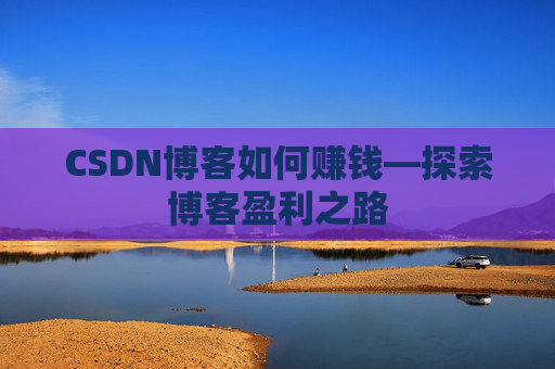 CSDN博客如何赚钱—探索博客盈利之路